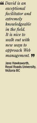 David is an exceptional facilitator and extremely knowledgeable in the field. It is nice to walk out with new ways to approach Web management." Jane Hawksworth, Royal Roads University
